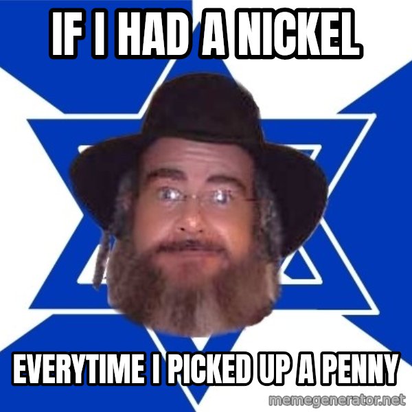 Advice Jew meme: if i had a nickel / everytime i picked up a penny