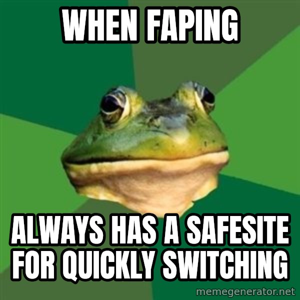 Foul Bachelor Frog meme: When faping / always has a safesite for quickly switching
