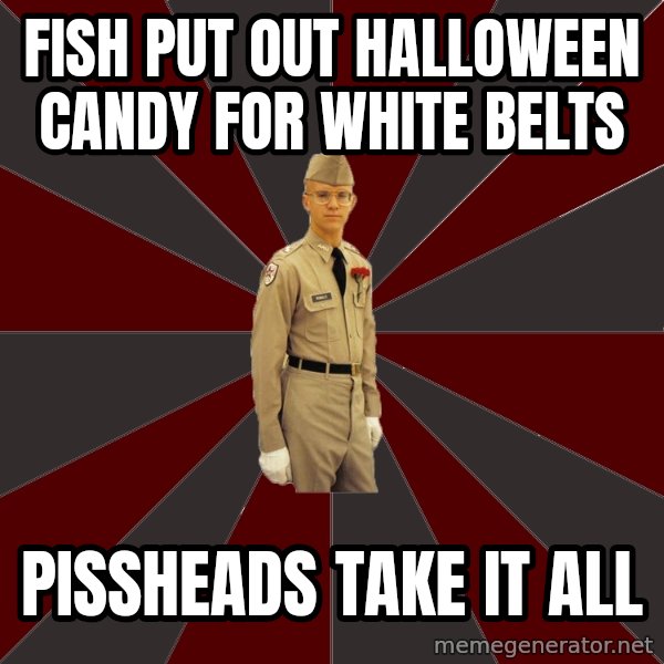 Stereotypical Corps Guy meme: fish put out HALLOWEEN candy for white belts / Pissheads take it all