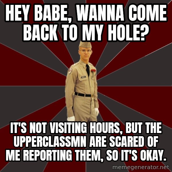 Stereotypical Corps Guy meme: Hey babe, wanna come back to my hole? / it's not visiting hours, but the upperclassmn are scared of me reporting them, so it's okay.