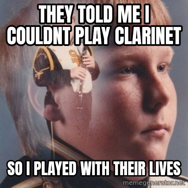 PTSD Clarinet Boy meme: they told me i couldnt play clarinet / so i played with their lives
