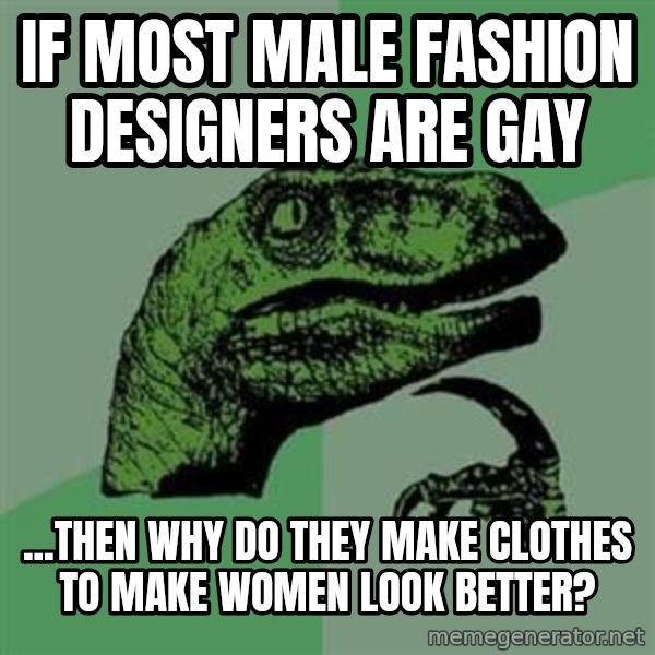 Philosoraptor meme: If most male fashion designers are gay / ...then why do they make clothes to make women look better?