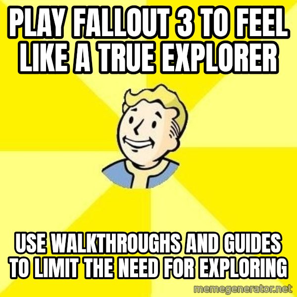 Fallout 3 meme: Play Fallout 3 to feel like a true explorer / use walkthroughs and guides to limit the need for exploring