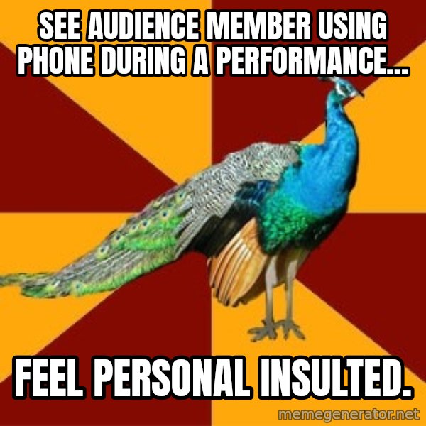 Thespian Peacock meme: See Audience member using phone during a performance... / Feel personal insulted.