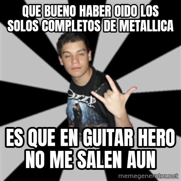 Metal Boy From Hell meme: QUE BUENO HABER OIDO LOS SOLOS COMPLETOS DE METALLICA / ES QUE EN GUITAR HERO NO ME SALEN AUN