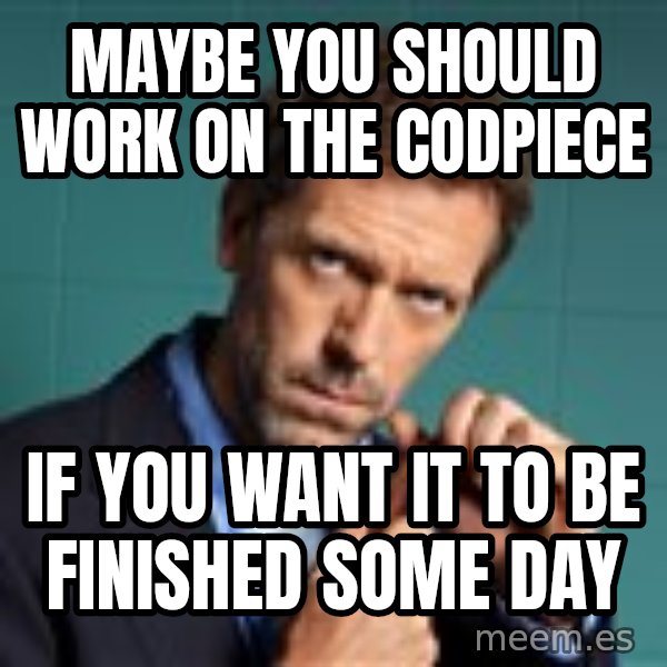 Gregory House M.D. meme: Maybe you should work on the CODPIECE / If you want it to BE finished some DAY