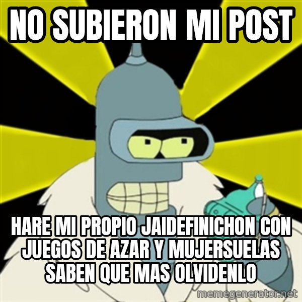 Bender IMHO meme: no subieron mi post / hare mi propio jaidefinichon con juegos de azar y mujersuelas saben que mas olvidenlo