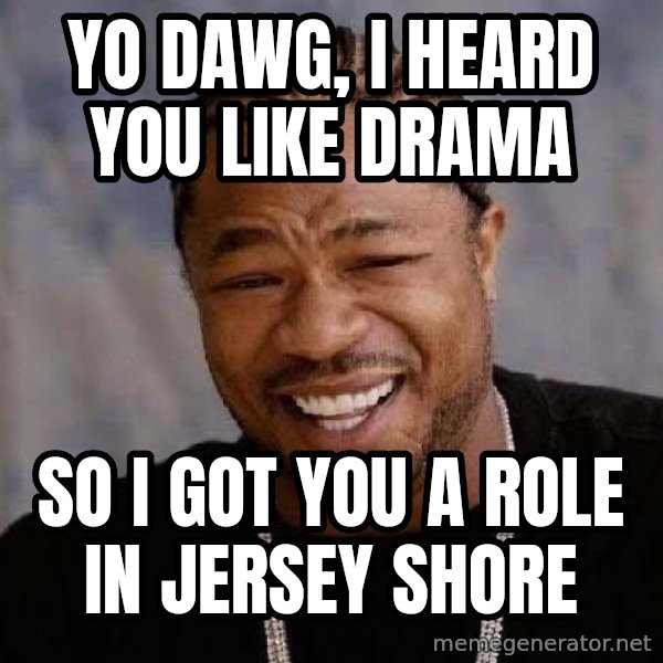 Yo Dawg meme: Yo DAWG, I HEARD YOU LIKE DRAMA / SO I GOT YOU A ROLE IN JERSEY SHORE