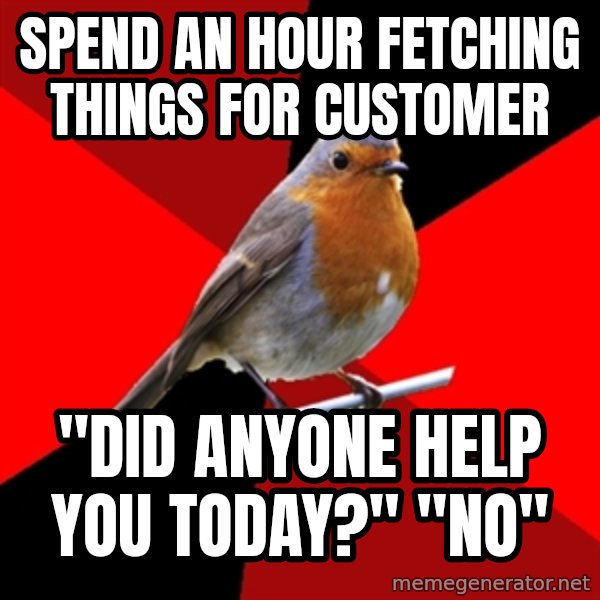 Retail Robin meme: SPend an hour fetching things for customer / "Did anyone help you today?" "no"