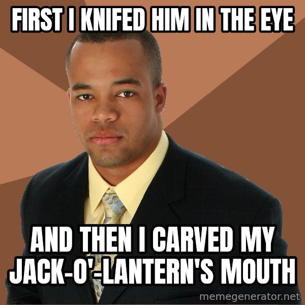 Successful Black Man meme: First I Knifed him in the eye / and then I carved my Jack-o'-Lantern's mouth