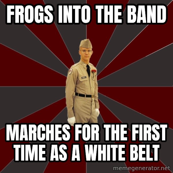 Stereotypical Corps Guy meme: Frogs into the band / Marches for the first time as a white belt