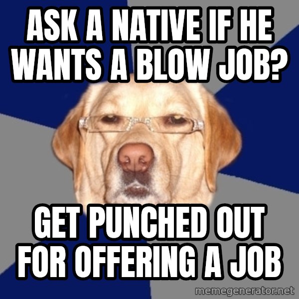 Racist Dawg meme: Ask a native if he wants a blow job? / get punched out for offering a job