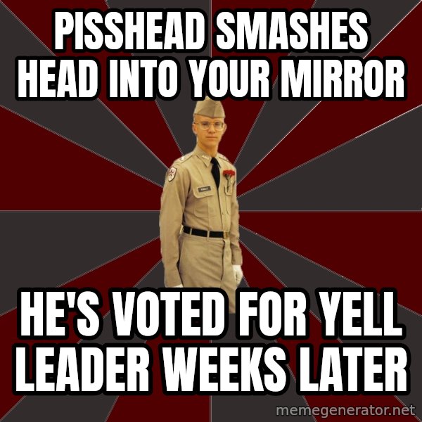 Stereotypical Corps Guy meme: Pisshead smashes Head Into Your Mirror / He's Voted For Yell Leader weeks Later
