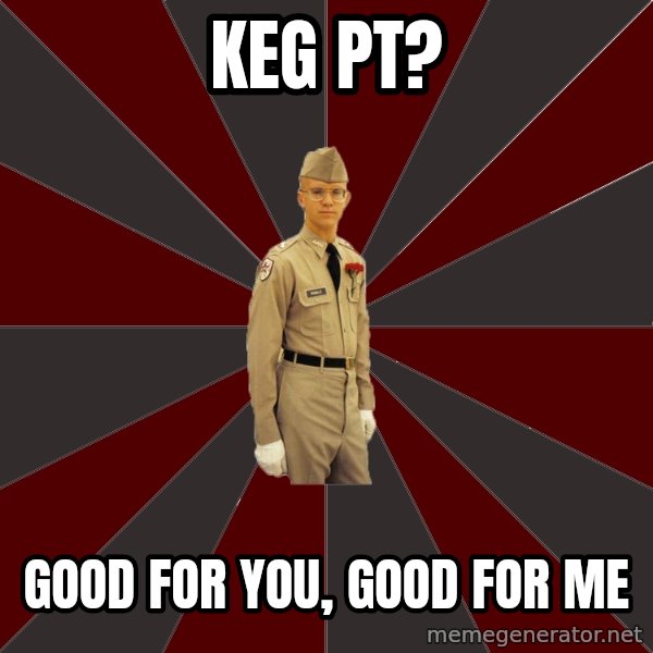 Stereotypical Corps Guy meme: Keg PT? / Good For You, Good For ME