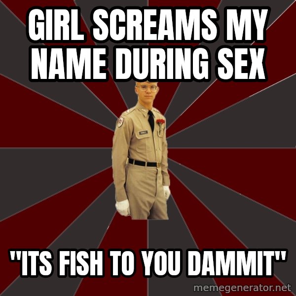 Stereotypical Corps Guy meme: Girl screams my name during sex / "its fish to you dammit"