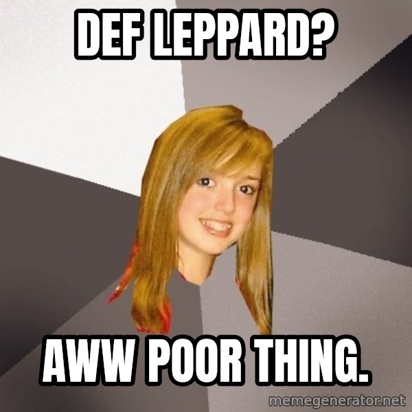 Musically Oblivious 8th Grader meme: DEf leppard? / aww poor thing.