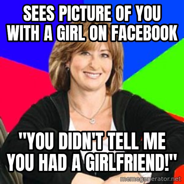 Sheltering Suburban Mom meme: Sees picture of you with a girl on facebook / "You didn't tell me you had a  girlfriend!"