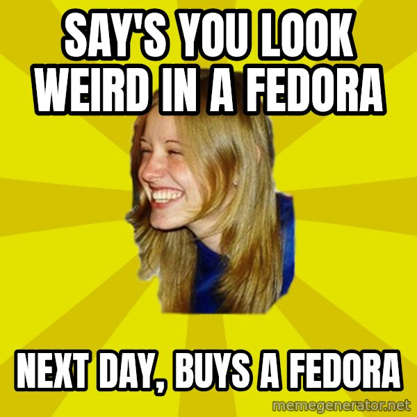 Trologirl meme: Say's You look weird in a Fedora / Next day, buys a fedora