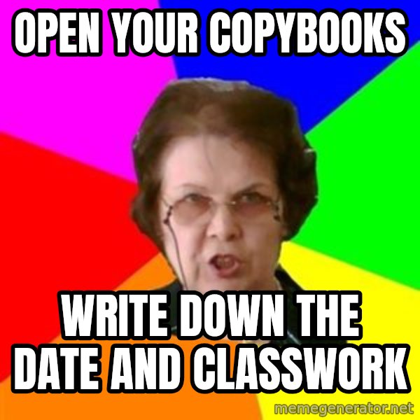 teacher meme: open your copybooks / write down the date and classwork