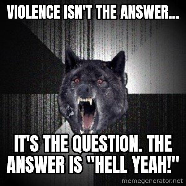 Insanity Wolf meme: Violence isn't the answer... / It's the question. The answer is "HELL YEAH!"