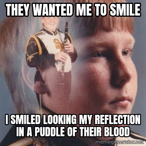 PTSD Clarinet Boy meme: they wanted me to smile / i smiled looking my reflection in a puddle of their blood
