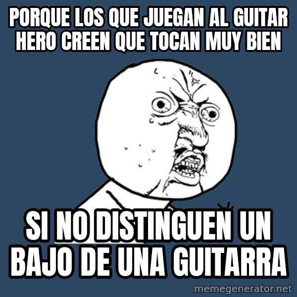 Y U No meme: porque los que juegan al guitar hero CREEN QUE tocan muy bien / si no distinguen un bajo de una guitarra