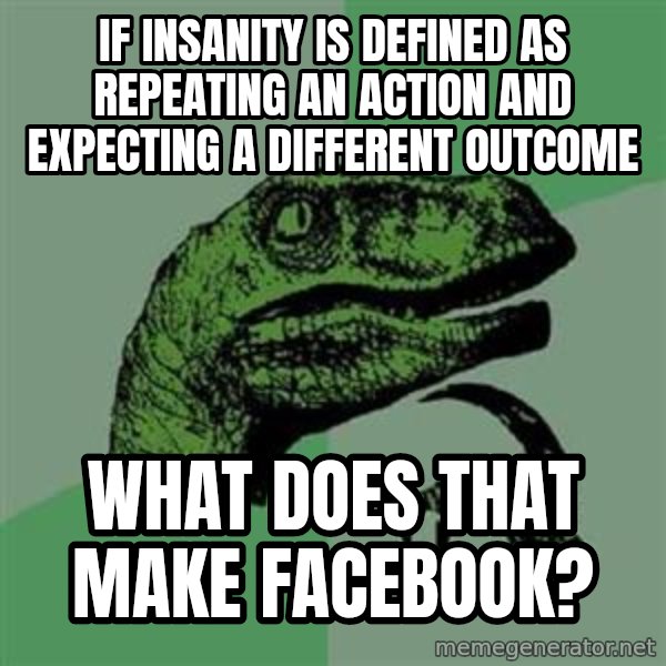 Philosoraptor meme: IF INSANITY IS DEFINED AS  REPEATING AN ACTION AND EXPECTING A DIFFERENT OUTCOME / WHAT DOES THAT MAKE FACEBOOK?