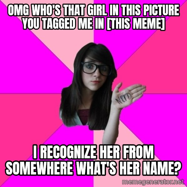 Idiot Nerd Girl meme: omg who's that girl in this picture you tagged me in [this meme] / I recognize her from somewhere what's her name?