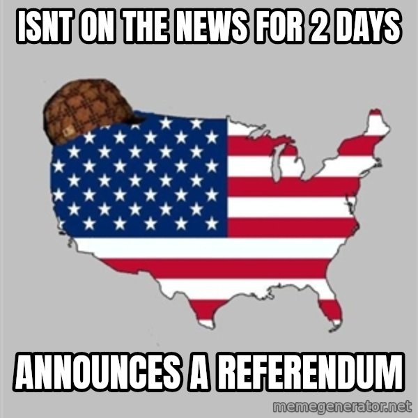 Scumbag America2 meme: Isnt on the news for 2 days / announces a referendum
