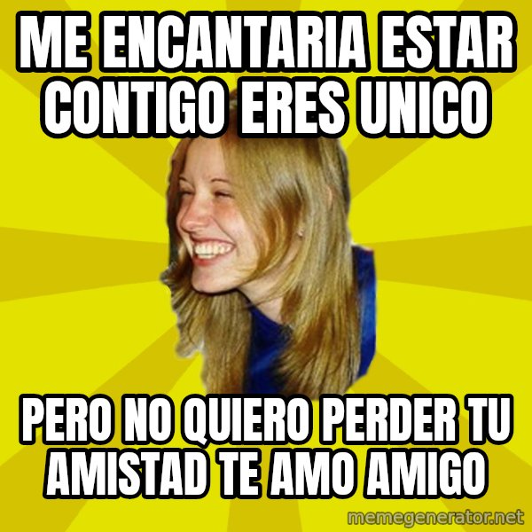 Trologirl meme: Me encantaria estar contigo eres unico / pero no quiero perder tu amistad te amo amigo
