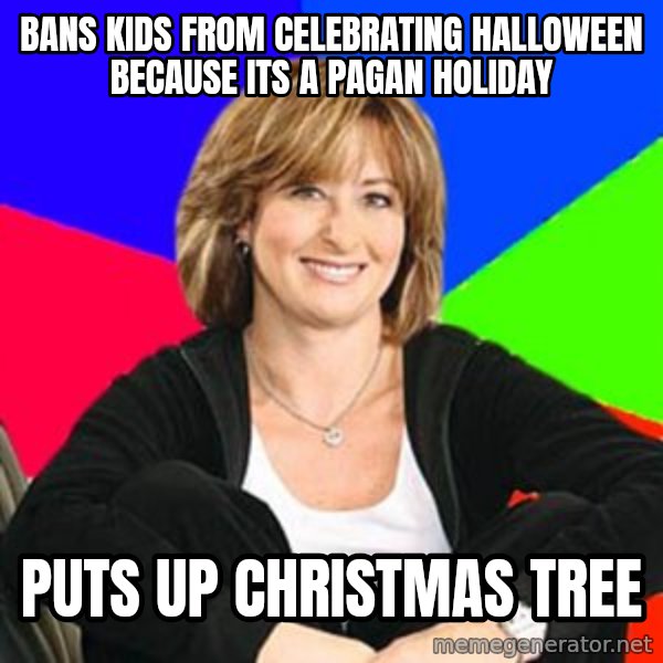 Sheltering Suburban Mom meme: BANS KIDS FROM CELEBRATING HALLOWEEN BECAUSE ITS A PAGAN HOLIDAY / PUTS UP CHRISTMAS TREE