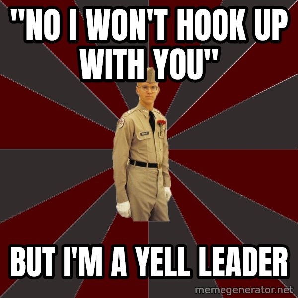 Stereotypical Corps Guy meme: "No I won't hook up with you" / BUT I'M A YELL LEADER