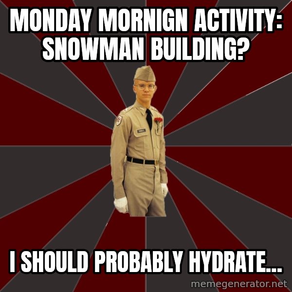 Stereotypical Corps Guy meme: Monday Mornign Activity: Snowman Building? / I should probably hydrate...