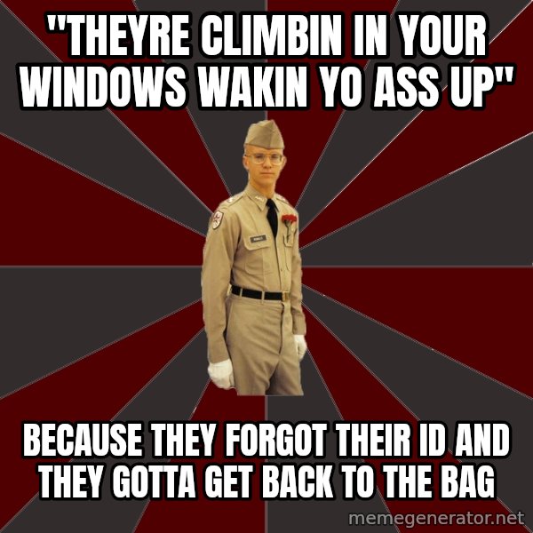 Stereotypical Corps Guy meme: "theyre climbin in your windows wakin yo ass up" / because they forgot their ID and they gotta get back to the bag