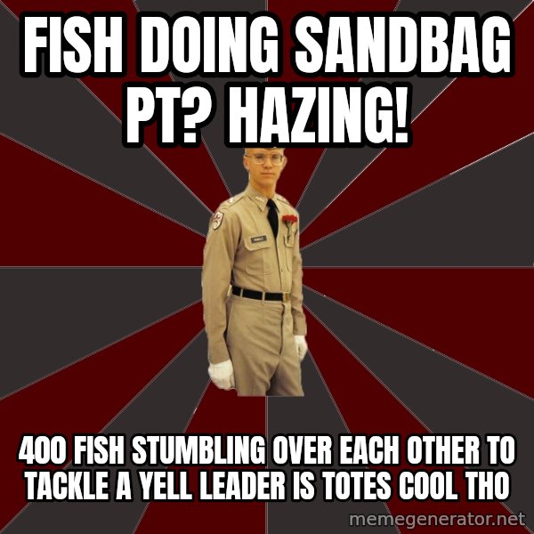 Stereotypical Corps Guy meme: fish doing sandbag pt? hazing! / 400 fish stumbling over each other to tackle a yell leader is totes cool tho
