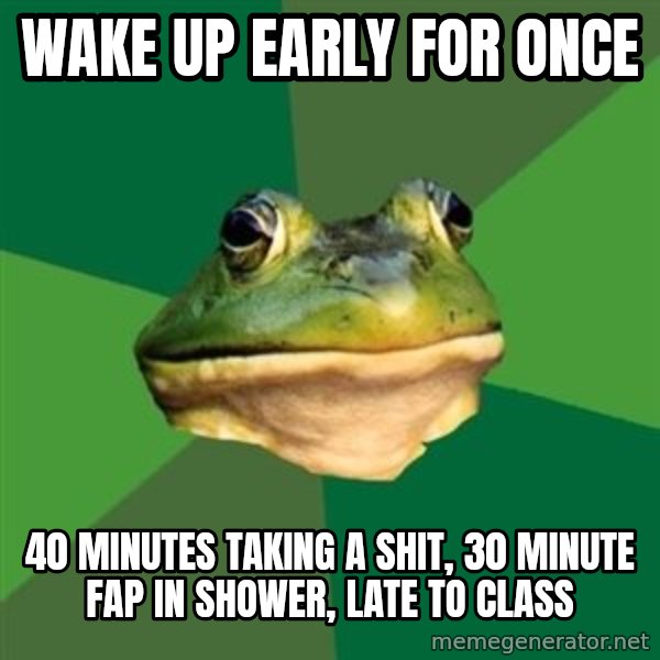Foul Bachelor Frog meme: wake up early for once / 40 minutes taking a  shit, 30 minute fap in shower, late to class