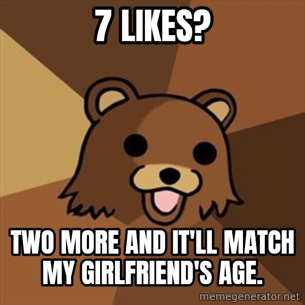 Pedobear meme: 7 Likes? / Two more and it'll match my girlfriend's age.
