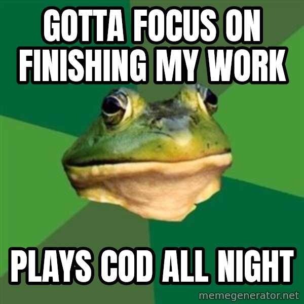 Foul Bachelor Frog meme: gotta focus on finishing my work / plays cod all night