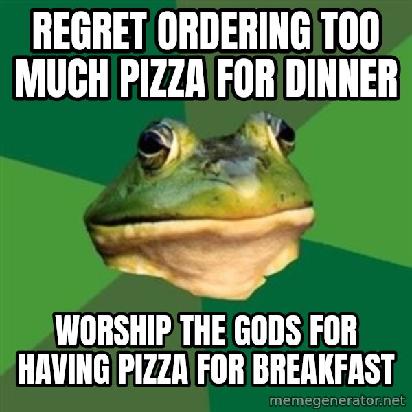 Foul Bachelor Frog meme: regret ordering too much pizza for dinner / worship the gods for having pizza for breakfast