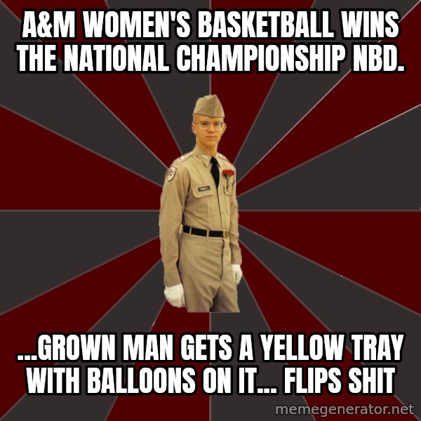 Stereotypical Corps Guy meme: a&m women's basketball wins the national championship NBD. / ...Grown man gets a yellow tray with balloons on it... flips shit