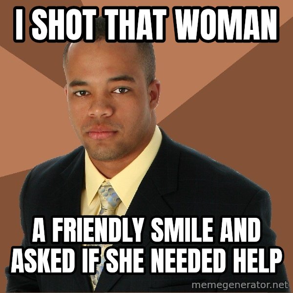 Successful Black Man meme: I SHOT THAT WOMAN / A fRIENDLY SMILE AND ASKED IF SHE NEEDED HELP