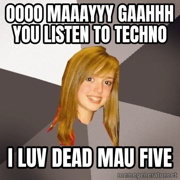 Musically Oblivious 8th Grader meme: OOOO Maaayyy Gaahhh you listen to Techno / I Luv Dead Mau Five
