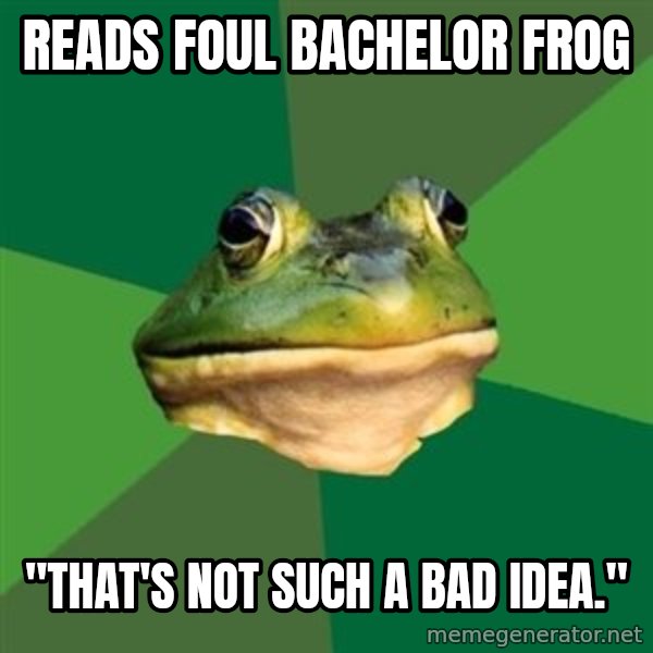 Foul Bachelor Frog meme: Reads foul Bachelor frog / "That's not such a bad idea."