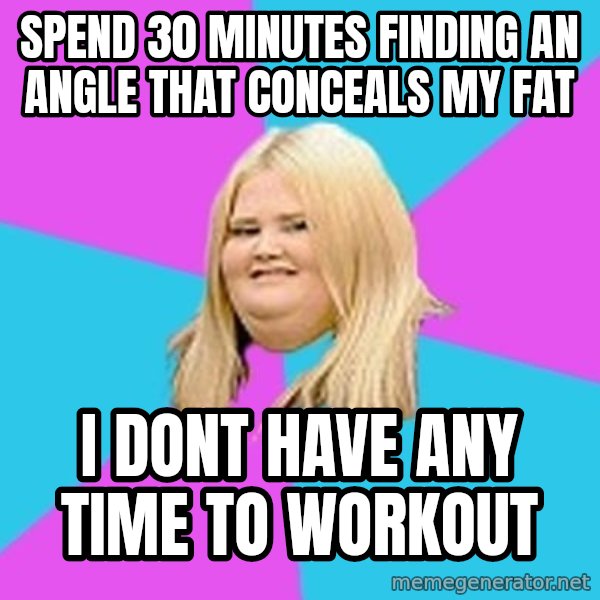 Fat Girl meme: Spend 30 minutes finding an angle that conceals my fat / I dont have any time to workout