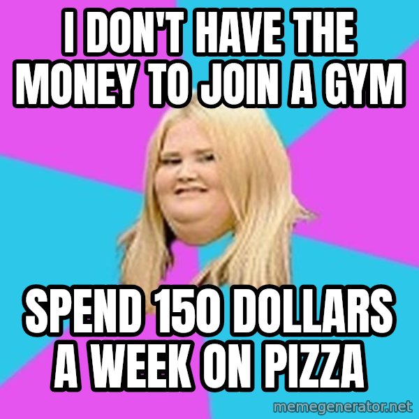 Fat Girl meme: I don't have the money to join a gym / Spend 150 dollars a week on pizza