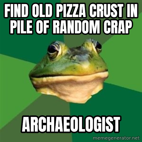 Foul Bachelor Frog meme: find old pizza crust in pile of random crap / archaeologist