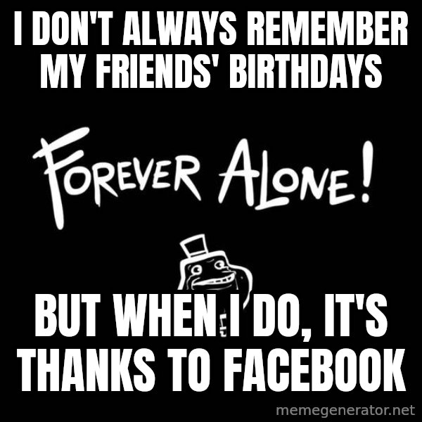 The Most Interesting Man In The World meme: I don't always remember my friends' birthdays / but when I do, it's thanks to facebook