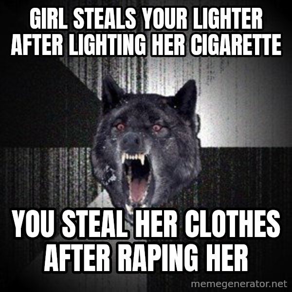 Insanity Wolf meme: girl steals your lighter after lighting her cigarette / you steal her clothes after raping her