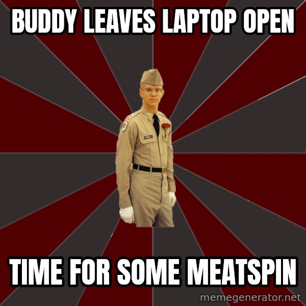 Stereotypical Corps Guy meme: Buddy leaves laptop open / time for some meatspin