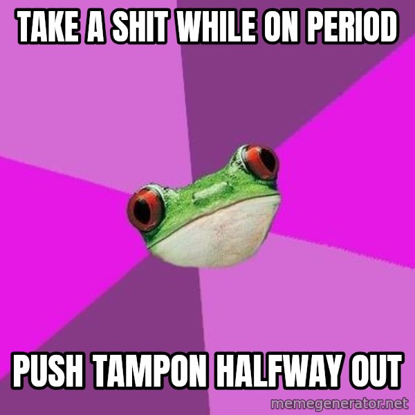 Foul Bachelorette Frog meme: TAKe A SHIT WHILE ON PERIOD / PUSH TAMPON HALFWAY OUT